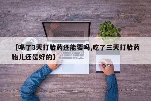 米非司酮片网上购买【喝了3天打胎药还能要吗,吃了三天打胎药胎儿还是好的】