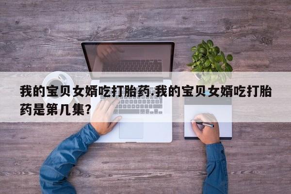 米非司酮片网上购买我的宝贝女婿吃打胎药.我的宝贝女婿吃打胎药是第几集？