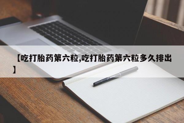 米非司酮片网上购买【吃打胎药第六粒,吃打胎药第六粒多久排出】