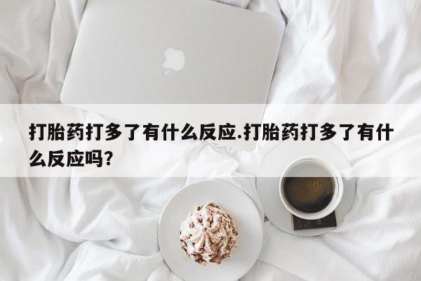 米非司酮片网上购买打胎药打多了有什么反应.打胎药打多了有什么反应吗？