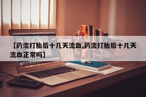 米非司酮片网上购买【药流打胎后十几天流血,药流打胎后十几天流血正常吗】
