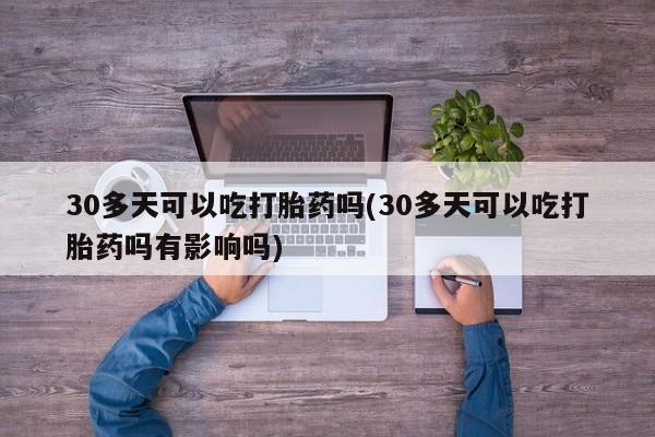米非司酮片网上购买30多天可以吃打胎药吗(30多天可以吃打胎药吗有影响吗)