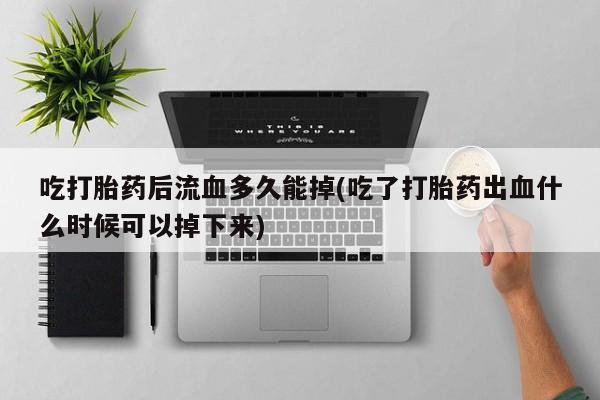 米非司酮片网上购买吃打胎药后流血多久能掉(吃了打胎药出血什么时候可以掉下来)