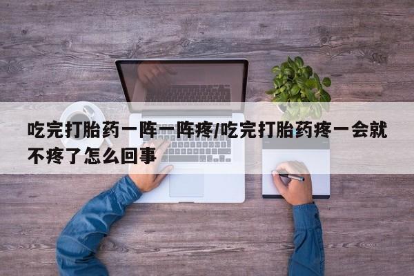 米非司酮片网上购买吃完打胎药一阵一阵疼/吃完打胎药疼一会就不疼了怎么回事