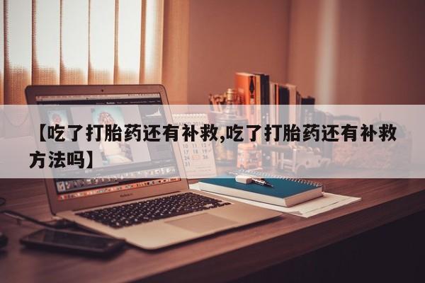 米非司酮片网上购买【吃了打胎药还有补救,吃了打胎药还有补救方法吗】