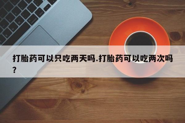 米非司酮片网上购买打胎药可以只吃两天吗.打胎药可以吃两次吗？