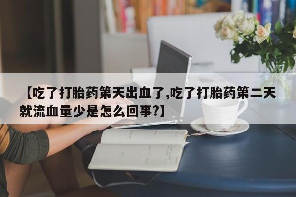 米非司酮片网上购买【吃了打胎药第天出血了,吃了打胎药第二天就流血量少是怎么回事?】