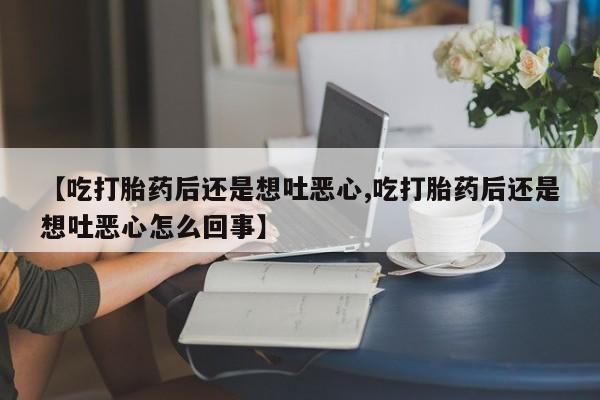 米非司酮片网上购买【吃打胎药后还是想吐恶心,吃打胎药后还是想吐恶心怎么回事】