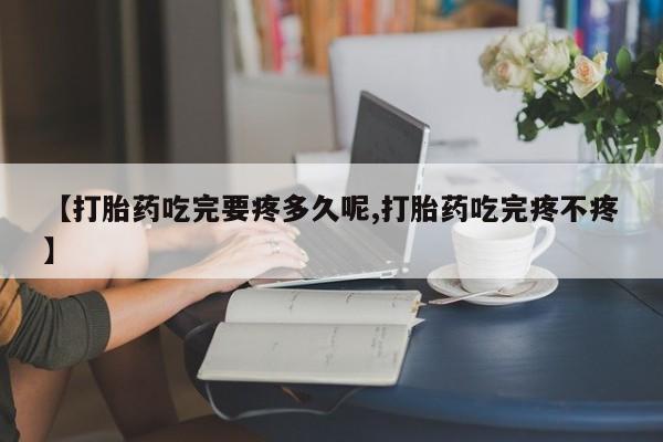 米非司酮片网上购买【打胎药吃完要疼多久呢,打胎药吃完疼不疼】