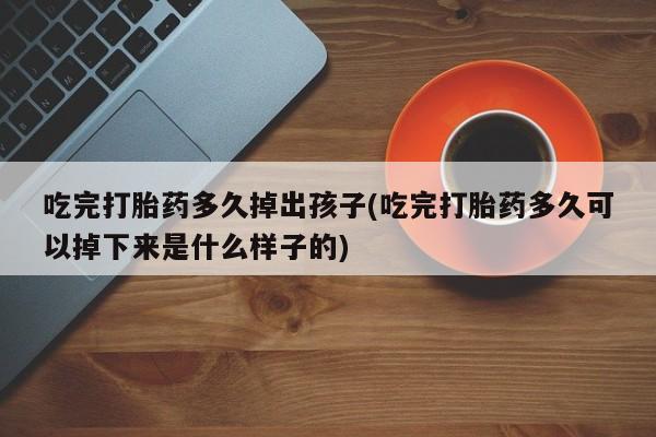 米非司酮片网上购买吃完打胎药多久掉出孩子(吃完打胎药多久可以掉下来是什么样子的)