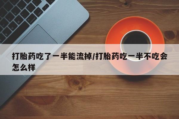 米非司酮片网上购买打胎药吃了一半能流掉/打胎药吃一半不吃会怎么样