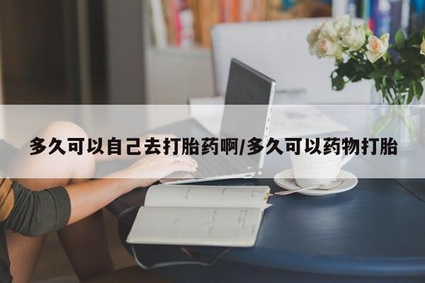 米非司酮片网上购买多久可以自己去打胎药啊/多久可以药物打胎