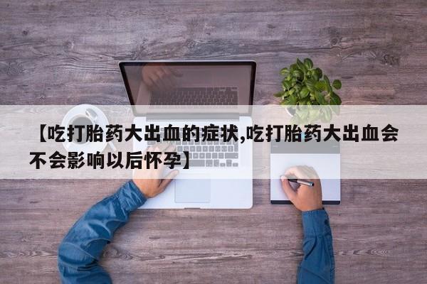 米非司酮片网上购买【吃打胎药大出血的症状,吃打胎药大出血会不会影响以后怀孕】