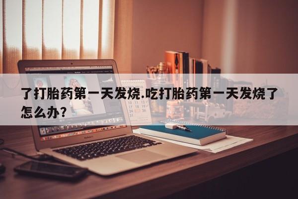 米非司酮片网上购买了打胎药第一天发烧.吃打胎药第一天发烧了怎么办？
