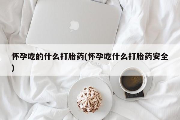 米非司酮片网上购买怀孕吃的什么打胎药(怀孕吃什么打胎药安全)