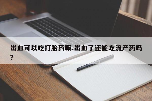 米非司酮片网上购买出血可以吃打胎药嘛.出血了还能吃流产药吗？