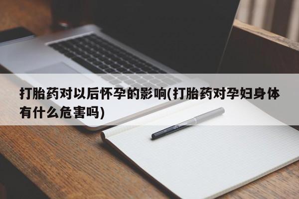 米非司酮片网上购买打胎药对以后怀孕的影响(打胎药对孕妇身体有什么危害吗)