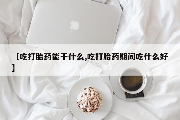米非司酮片网上购买【吃打胎药能干什么,吃打胎药期间吃什么好】