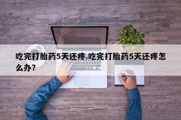 米非司酮片网上购买吃完打胎药5天还疼.吃完打胎药5天还疼怎么办？