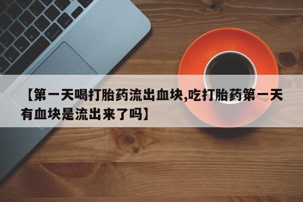 米非司酮片网上购买【第一天喝打胎药流出血块,吃打胎药第一天有血块是流出来了吗】