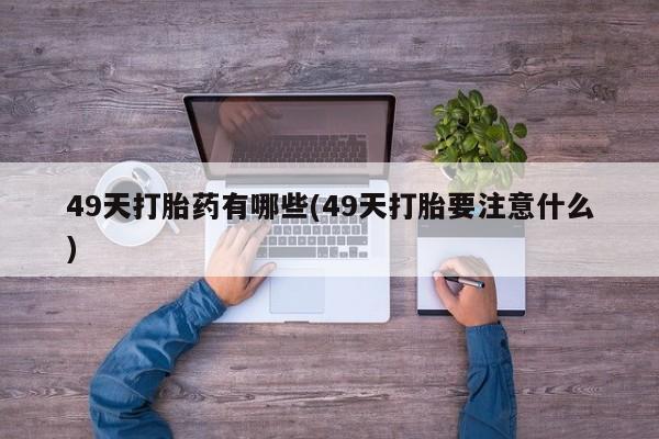 米非司酮片网上购买49天打胎药有哪些(49天打胎要注意什么)