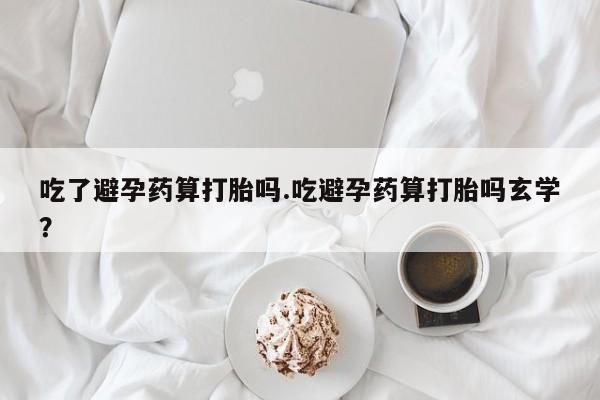 米非司酮片网上购买吃了避孕药算打胎吗.吃避孕药算打胎吗玄学？