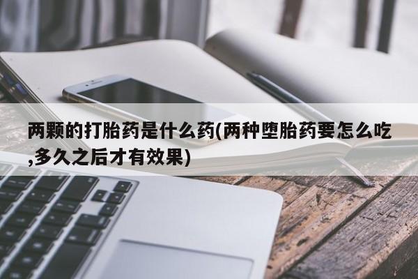 米非司酮片网上购买两颗的打胎药是什么药(两种堕胎药要怎么吃,多久之后才有效果)