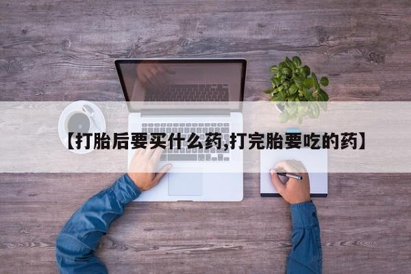 米非司酮片网上购买【打胎后要买什么药,打完胎要吃的药】