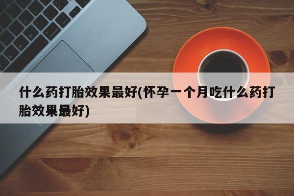 米非司酮片网上购买什么药打胎效果最好(怀孕一个月吃什么药打胎效果最好)