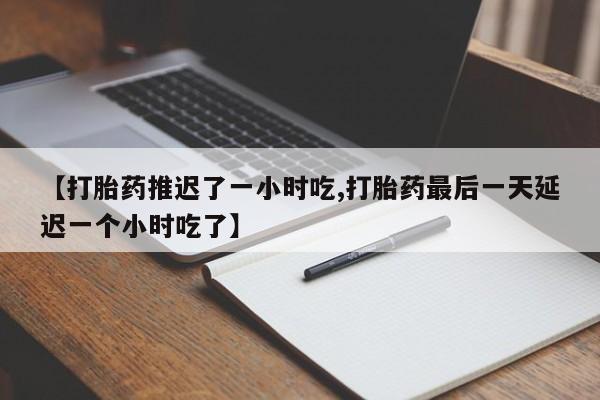 米非司酮片网上购买【打胎药推迟了一小时吃,打胎药最后一天延迟一个小时吃了】