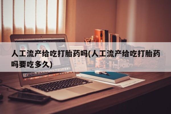 米非司酮片网上购买人工流产给吃打胎药吗(人工流产给吃打胎药吗要吃多久)