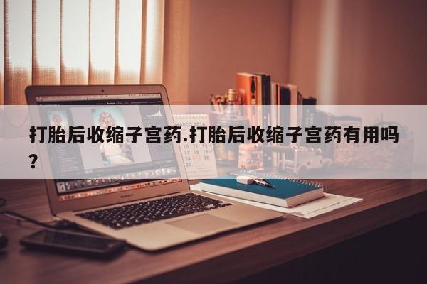 米非司酮片网上购买打胎后收缩子宫药.打胎后收缩子宫药有用吗？
