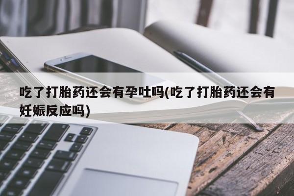 米非司酮片网上购买吃了打胎药还会有孕吐吗(吃了打胎药还会有妊娠反应吗)