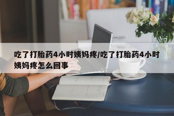 米非司酮片网上购买吃了打胎药4小时姨妈疼/吃了打胎药4小时姨妈疼怎么回事