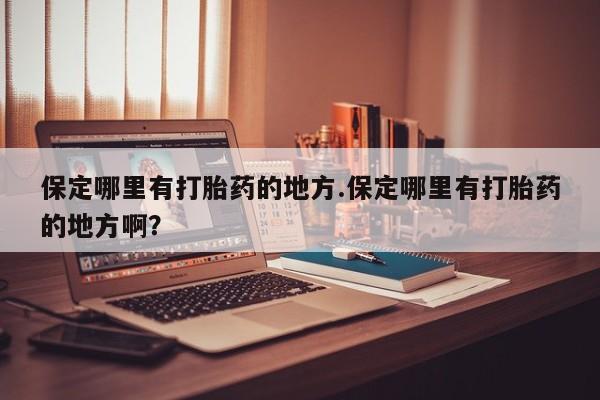 米非司酮片网上购买保定哪里有打胎药的地方.保定哪里有打胎药的地方啊？