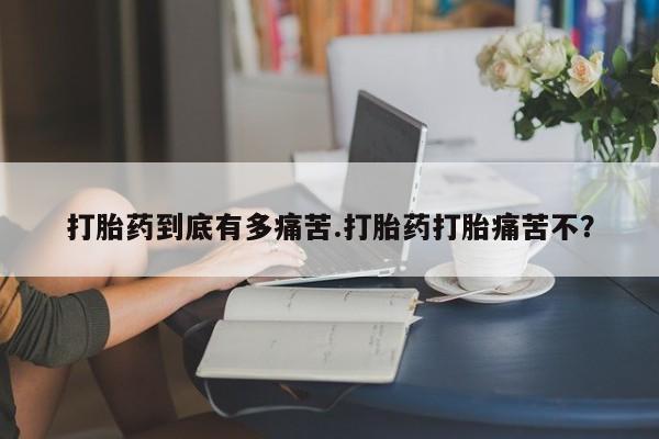 米非司酮片网上购买打胎药到底有多痛苦.打胎药打胎痛苦不？