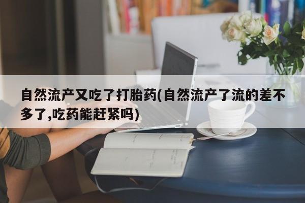 米非司酮片网上购买自然流产又吃了打胎药(自然流产了流的差不多了,吃药能赶紧吗)
