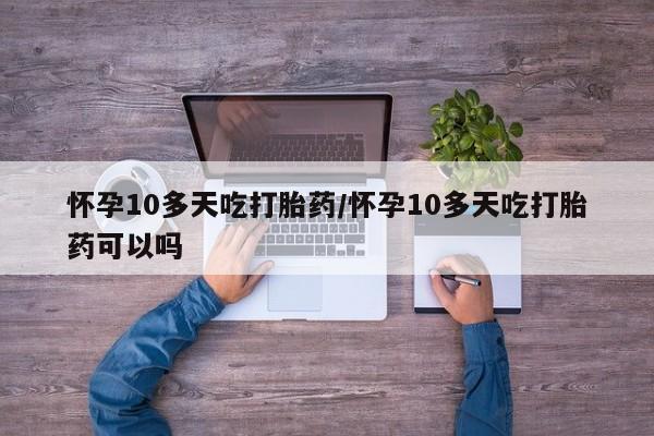 米非司酮片网上购买怀孕10多天吃打胎药/怀孕10多天吃打胎药可以吗