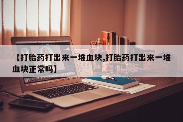 米非司酮片网上购买【打胎药打出来一堆血块,打胎药打出来一堆血块正常吗】