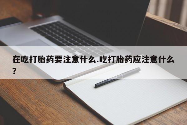 米非司酮片网上购买在吃打胎药要注意什么.吃打胎药应注意什么？