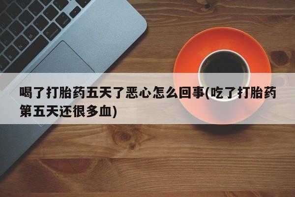 米非司酮片网上购买喝了打胎药五天了恶心怎么回事(吃了打胎药第五天还很多血)