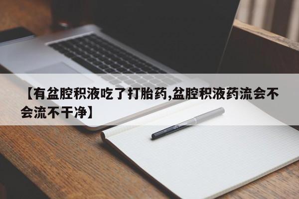 米非司酮片网上购买【有盆腔积液吃了打胎药,盆腔积液药流会不会流不干净】