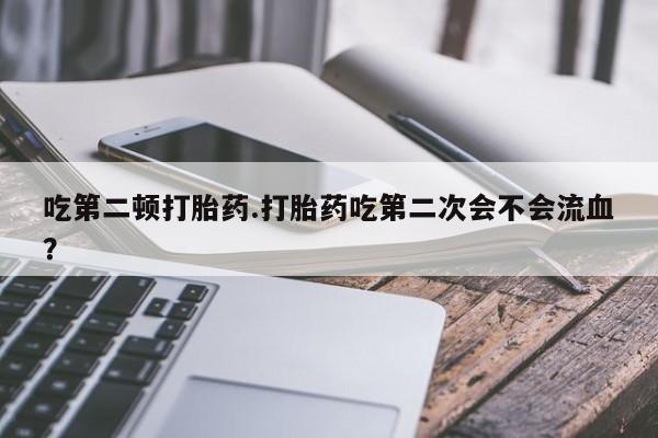 米非司酮片网上购买吃第二顿打胎药.打胎药吃第二次会不会流血？