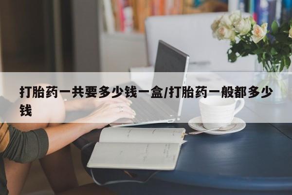 米非司酮片网上购买打胎药一共要多少钱一盒/打胎药一般都多少钱