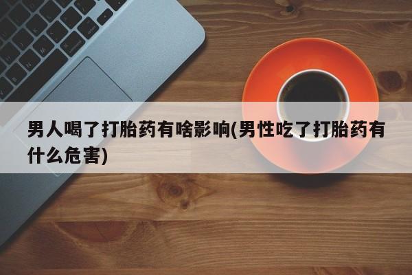 米非司酮片网上购买男人喝了打胎药有啥影响(男性吃了打胎药有什么危害)
