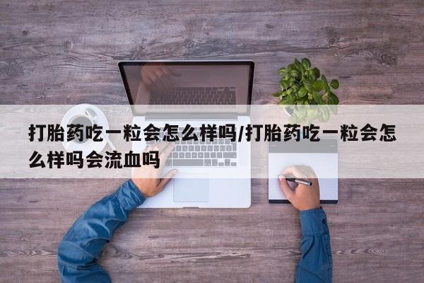 米非司酮片网上购买打胎药吃一粒会怎么样吗/打胎药吃一粒会怎么样吗会流血吗