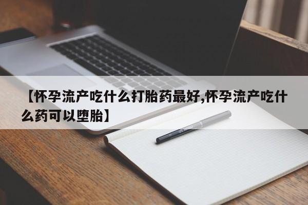 米非司酮片网上购买【怀孕流产吃什么打胎药最好,怀孕流产吃什么药可以堕胎】