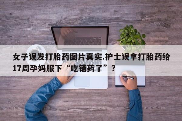 米非司酮片网上购买女子误发打胎药图片真实.护士误拿打胎药给17周孕妈服下“吃错药了”？