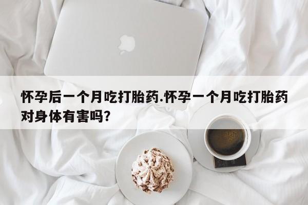 米非司酮片网上购买怀孕后一个月吃打胎药.怀孕一个月吃打胎药对身体有害吗？