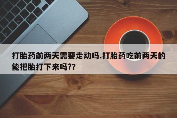 米非司酮片网上购买打胎药前两天需要走动吗.打胎药吃前两天的能把胎打下来吗?？